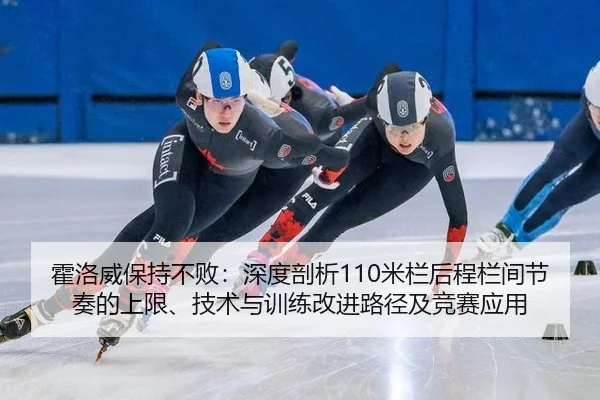 霍洛威保持不败：深度剖析110米栏后程栏间节奏的上限、技术与训练改进路径及竞赛应用